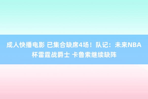 成人快播电影 已集合缺席4场！队记：未来NBA杯雷霆战爵士 卡鲁索继续缺阵