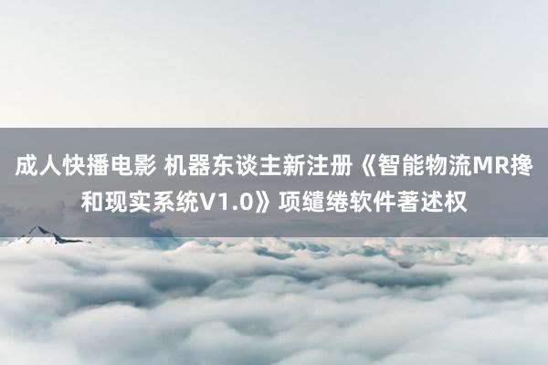 成人快播电影 机器东谈主新注册《智能物流MR搀和现实系统V1.0》项缱绻软件著述权