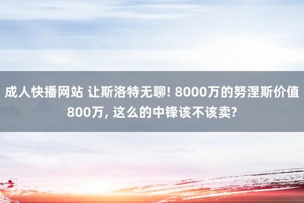 成人快播网站 让斯洛特无聊! 8000万的努涅斯价值800万, 这么的中锋该不该卖?