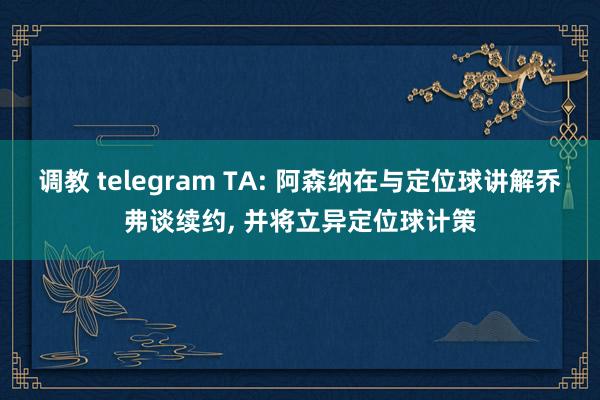 调教 telegram TA: 阿森纳在与定位球讲解乔弗谈续约, 并将立异定位球计策