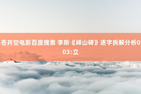 苍井空电影百度搜索 李斯《峄山碑》逐字拆解分析003:立