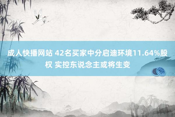 成人快播网站 42名买家中分启迪环境11.64%股权 实控东说念主或将生变