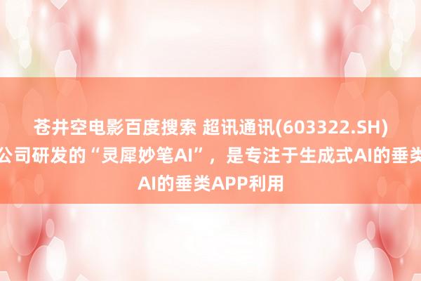 苍井空电影百度搜索 超讯通讯(603322.SH)：旗下子公司研发的“灵犀妙笔AI”，是专注于生成式AI的垂类APP利用