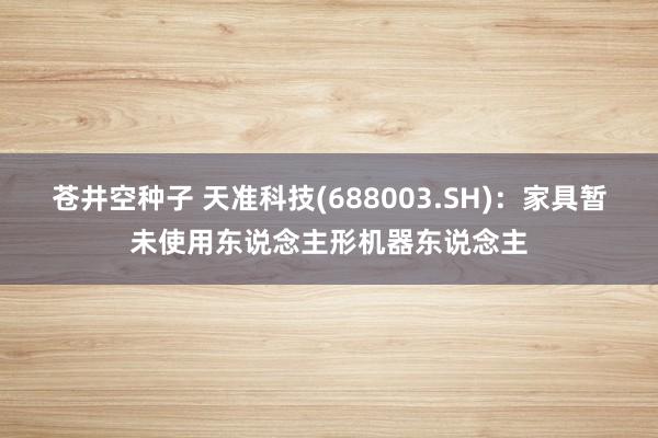 苍井空种子 天准科技(688003.SH)：家具暂未使用东说念主形机器东说念主