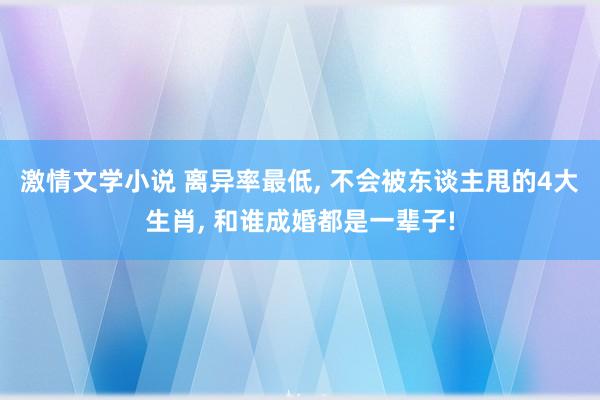 激情文学小说 离异率最低, 不会被东谈主甩的4大生肖, 和谁成婚都是一辈子!