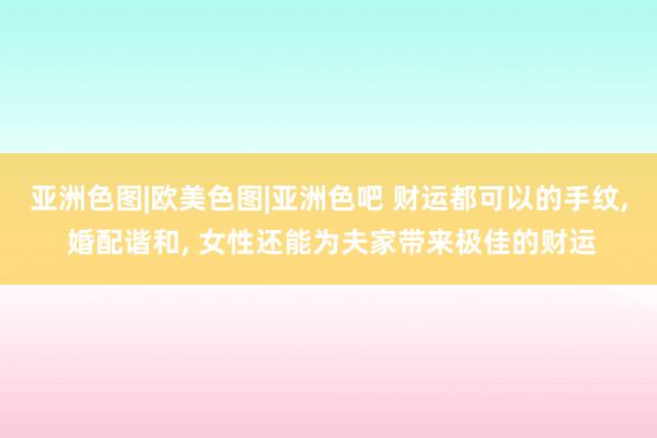 亚洲色图|欧美色图|亚洲色吧 财运都可以的手纹, 婚配谐和, 女性还能为夫家带来极佳的财运