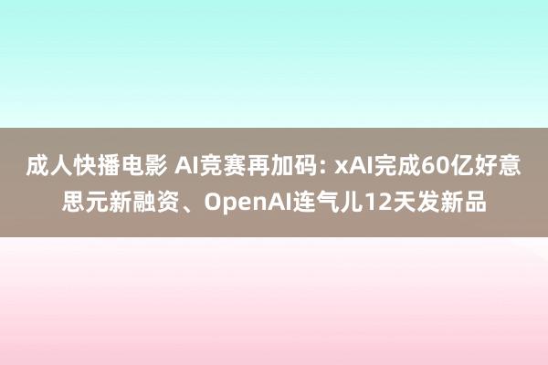 成人快播电影 AI竞赛再加码: xAI完成60亿好意思元新融资、OpenAI连气儿12天发新品