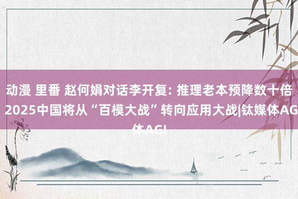 动漫 里番 赵何娟对话李开复: 推理老本预降数十倍, 2025中国将从“百模大战”转向应用大战|钛媒体AGI