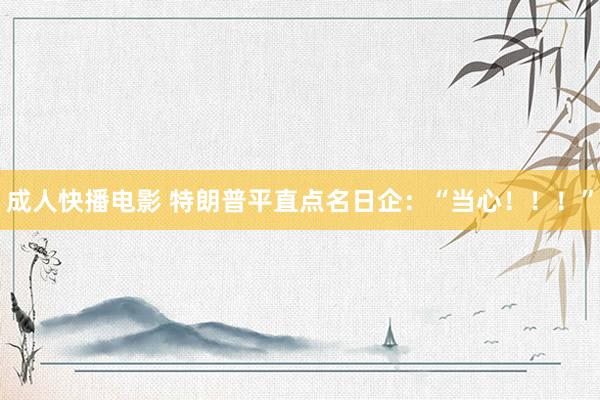 成人快播电影 特朗普平直点名日企：“当心！！！”