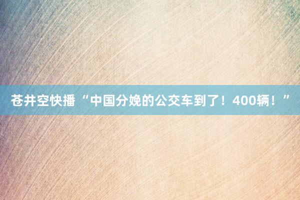 苍井空快播 “中国分娩的公交车到了！400辆！”
