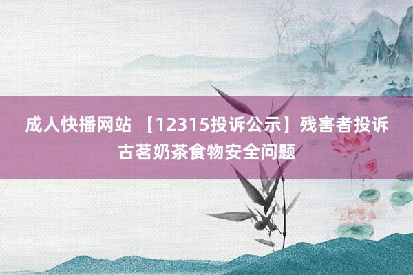 成人快播网站 【12315投诉公示】残害者投诉古茗奶茶食物安全问题
