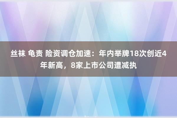 丝袜 龟责 险资调仓加速：年内举牌18次创近4年新高，8家上市公司遭减执