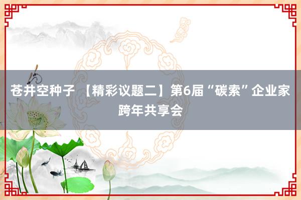苍井空种子 【精彩议题二】第6届“碳索”企业家跨年共享会