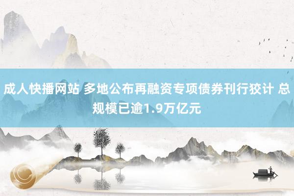 成人快播网站 多地公布再融资专项债券刊行狡计 总规模已逾1.9万亿元