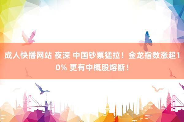 成人快播网站 夜深 中国钞票猛拉！金龙指数涨超10% 更有中概股熔断！