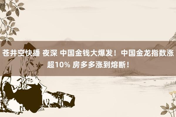 苍井空快播 夜深 中国金钱大爆发！中国金龙指数涨超10% 房多多涨到熔断！