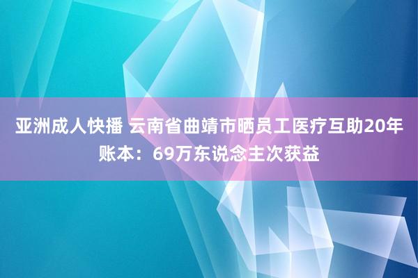 亚洲成人快播 云南省曲靖市晒员工医疗互助20年账本：69万东说念主次获益