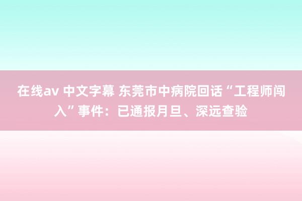 在线av 中文字幕 东莞市中病院回话“工程师闯入”事件：已通报月旦、深远查验