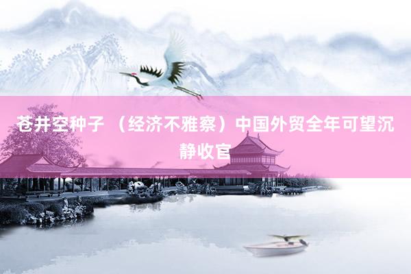 苍井空种子 （经济不雅察）中国外贸全年可望沉静收官