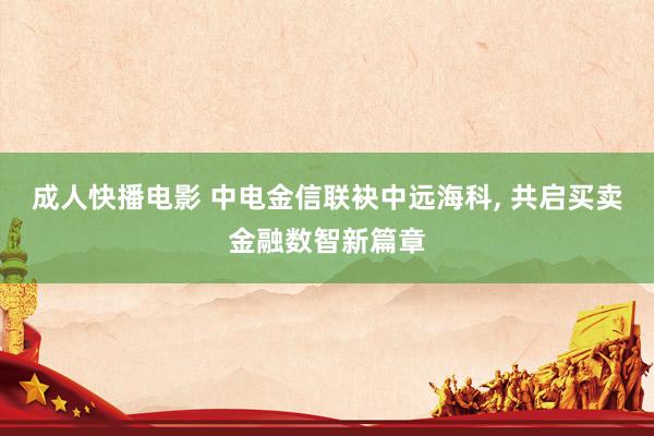 成人快播电影 中电金信联袂中远海科, 共启买卖金融数智新篇章