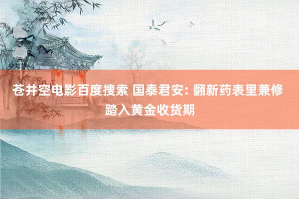 苍井空电影百度搜索 国泰君安: 翻新药表里兼修 踏入黄金收货期