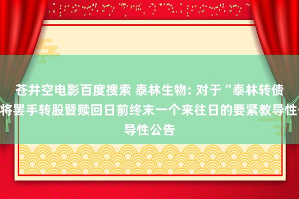 苍井空电影百度搜索 泰林生物: 对于“泰林转债”行将罢手转股暨赎回日前终末一个来往日的要紧教导性公告