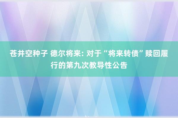 苍井空种子 德尔将来: 对于“将来转债”赎回履行的第九次教导性公告