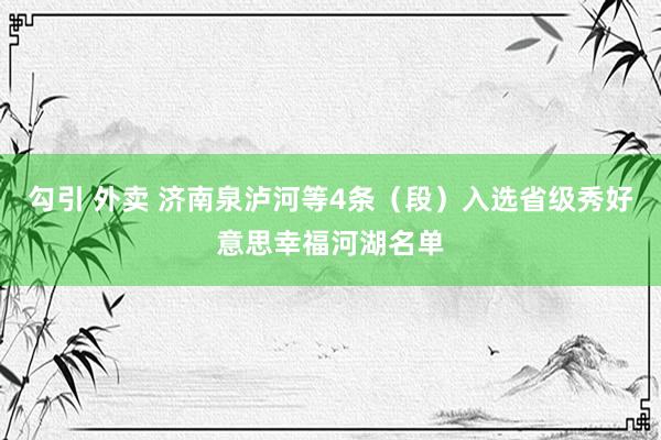 勾引 外卖 济南泉泸河等4条（段）入选省级秀好意思幸福河湖名单
