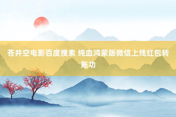苍井空电影百度搜索 纯血鸿蒙版微信上线红包转账功