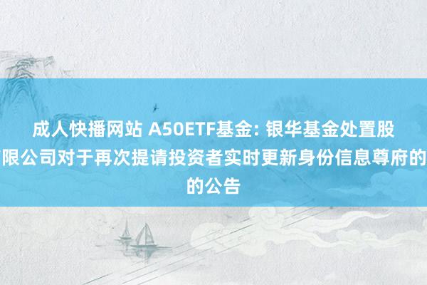 成人快播网站 A50ETF基金: 银华基金处置股份有限公司对于再次提请投资者实时更新身份信息尊府的公告