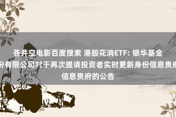 苍井空电影百度搜索 港股花消ETF: 银华基金处置股份有限公司对于再次提请投资者实时更新身份信息贵府的公告