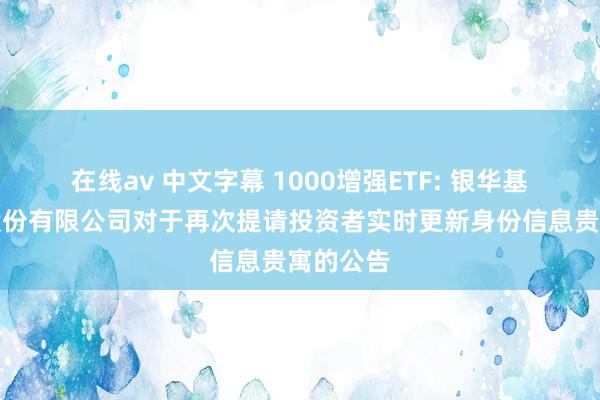 在线av 中文字幕 1000增强ETF: 银华基金处分股份有限公司对于再次提请投资者实时更新身份信息贵寓的公告