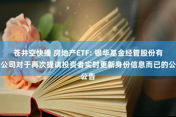 苍井空快播 房地产ETF: 银华基金经管股份有限公司对于再次提请投资者实时更新身份信息而已的公告
