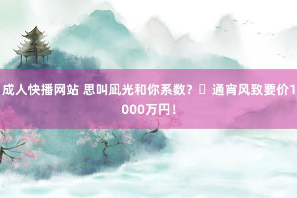 成人快播网站 思叫凪光和你系数？⋯通宵风致要价1000万円！