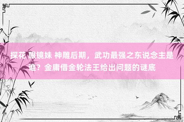 探花 眼镜妹 神雕后期，武功最强之东说念主是谁？金庸借金轮法王给出问题的谜底