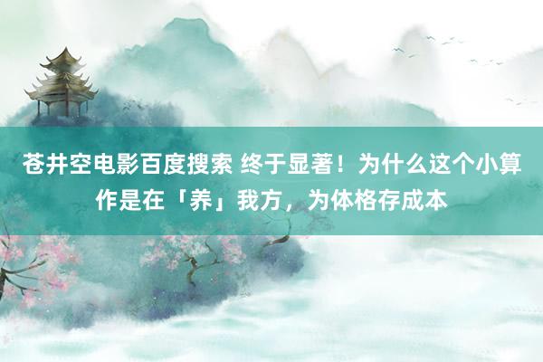 苍井空电影百度搜索 终于显著！为什么这个小算作是在「养」我方，为体格存成本