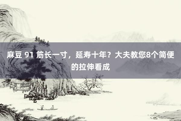 麻豆 91 筋长一寸，延寿十年？大夫教您8个简便的拉伸看成