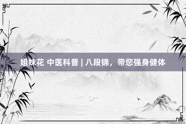 姐妹花 中医科普 | 八段锦，带您强身健体