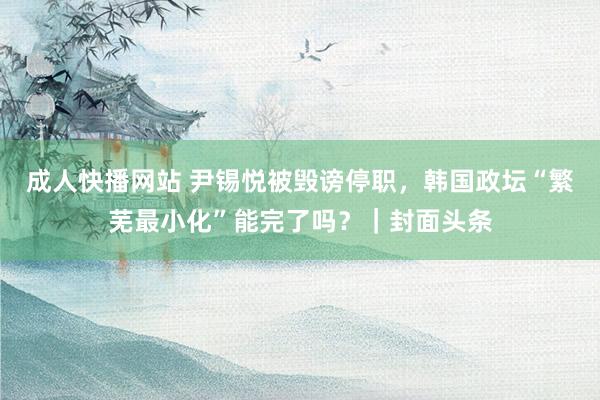 成人快播网站 尹锡悦被毁谤停职，韩国政坛“繁芜最小化”能完了吗？｜封面头条