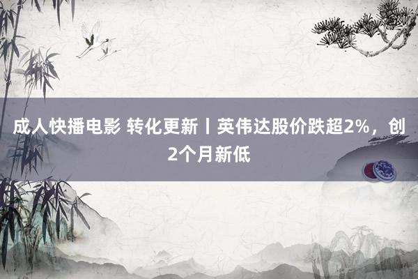 成人快播电影 转化更新丨英伟达股价跌超2%，创2个月新低