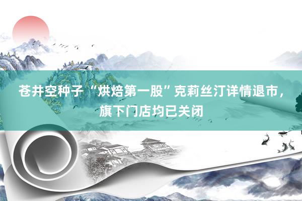 苍井空种子 “烘焙第一股”克莉丝汀详情退市，旗下门店均已关闭