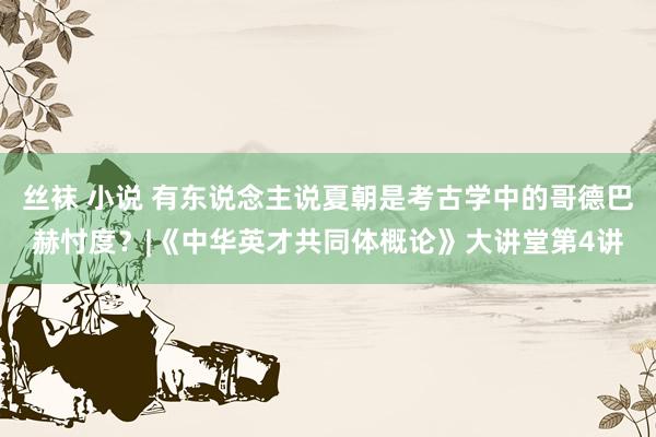 丝袜 小说 有东说念主说夏朝是考古学中的哥德巴赫忖度？|《中华英才共同体概论》大讲堂第4讲