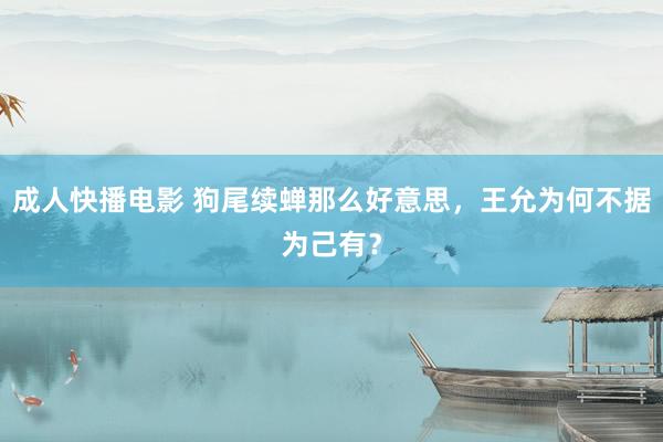 成人快播电影 狗尾续蝉那么好意思，王允为何不据为己有？