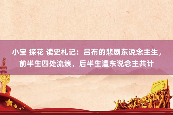 小宝 探花 读史札记：吕布的悲剧东说念主生，前半生四处流浪，后半生遭东说念主共计