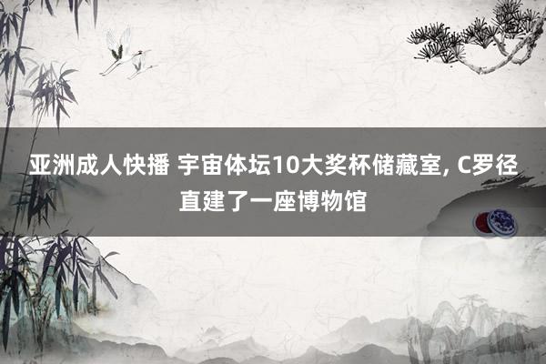 亚洲成人快播 宇宙体坛10大奖杯储藏室, C罗径直建了一座博物馆