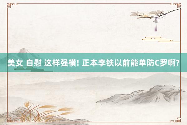美女 自慰 这样强横! 正本李铁以前能单防C罗啊?