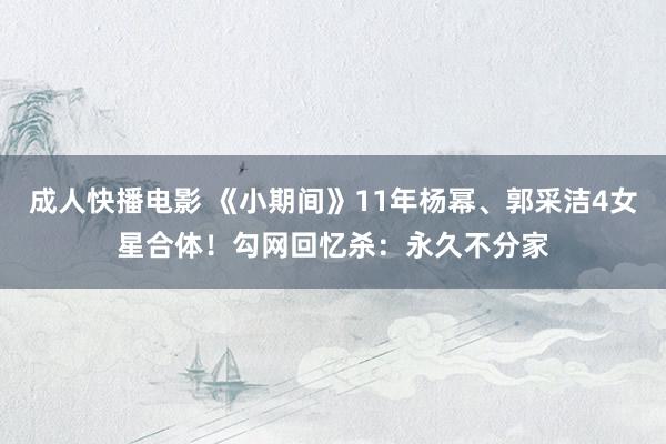 成人快播电影 《小期间》11年杨幂、郭采洁4女星合体！勾网回忆杀：永久不分家