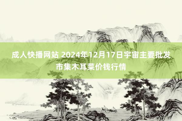 成人快播网站 2024年12月17日宇宙主要批发市集木耳菜价钱行情
