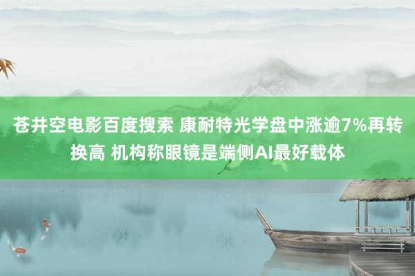 苍井空电影百度搜索 康耐特光学盘中涨逾7%再转换高 机构称眼镜是端侧AI最好载体