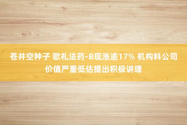 苍井空种子 歌礼法药-B现涨逾17% 机构料公司价值严重低估提出积极讲理